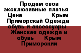 Продам свои эксклюзивные платья  › Цена ­ 500-1000 - Крым, Приморский Одежда, обувь и аксессуары » Женская одежда и обувь   . Крым,Приморский